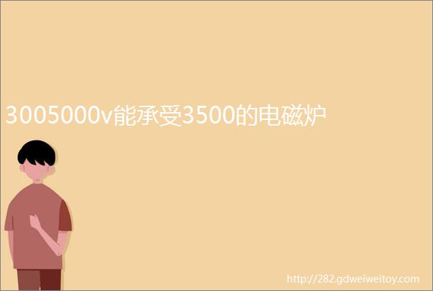 3005000v能承受3500的电磁炉
